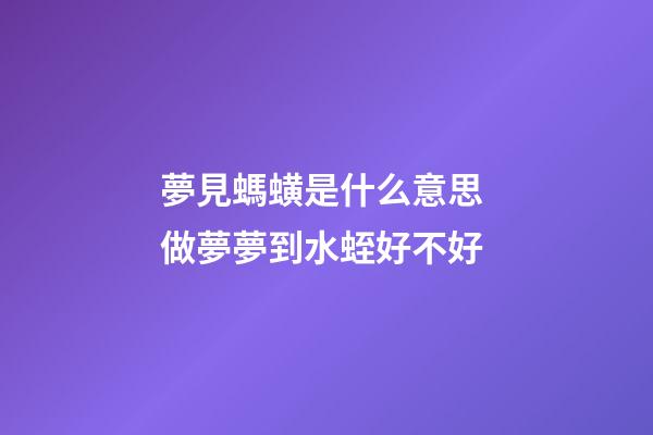 夢見螞蟥是什么意思 做夢夢到水蛭好不好